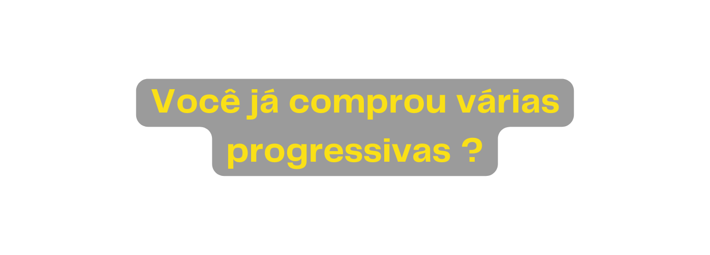Você já comprou várias progressivas